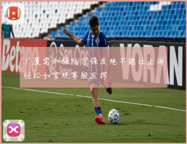 广厦需加强防守强度绝不能让上海轻松如常规赛般发挥