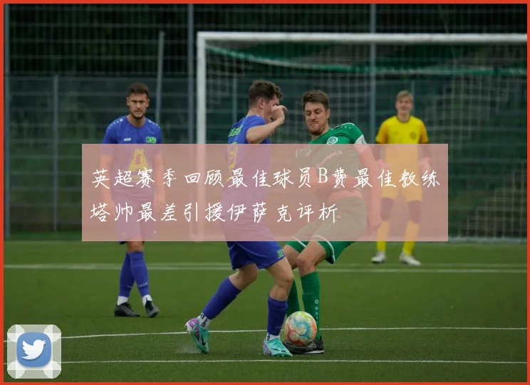 英超赛季回顾最佳球员B费最佳教练塔帅最差引援伊萨克评析