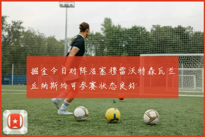 掘金今日对阵活塞穆雷沃特森瓦兰丘纳斯均可参赛状态良好