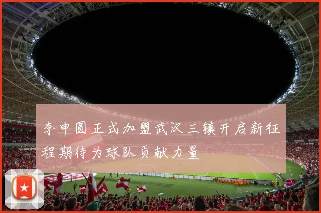 李申圆正式加盟武汉三镇开启新征程期待为球队贡献力量