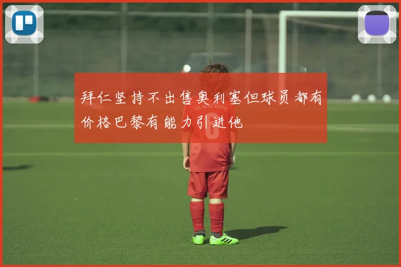 拜仁坚持不出售奥利塞但球员都有价格巴黎有能力引进他