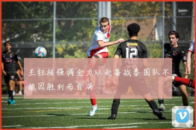 王钰栋强调全力以赴备战泰国队不能因胜利而自满