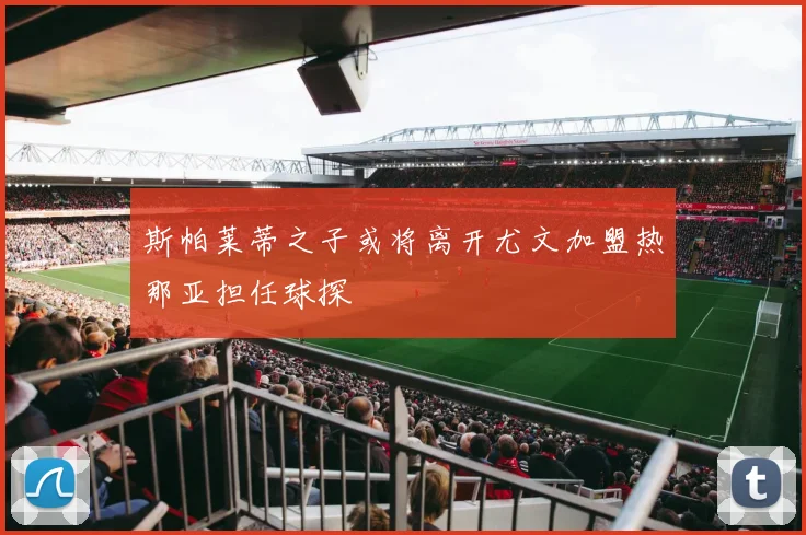 斯帕莱蒂之子或将离开尤文加盟热那亚担任球探