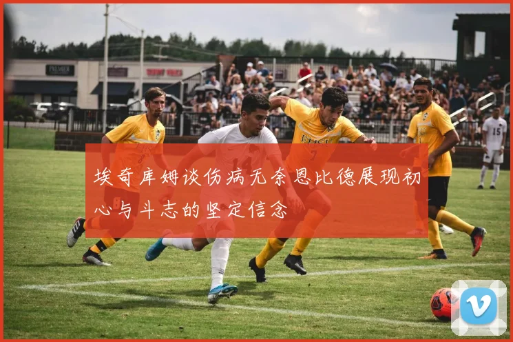 埃奇库姆谈伤病无奈恩比德展现初心与斗志的坚定信念