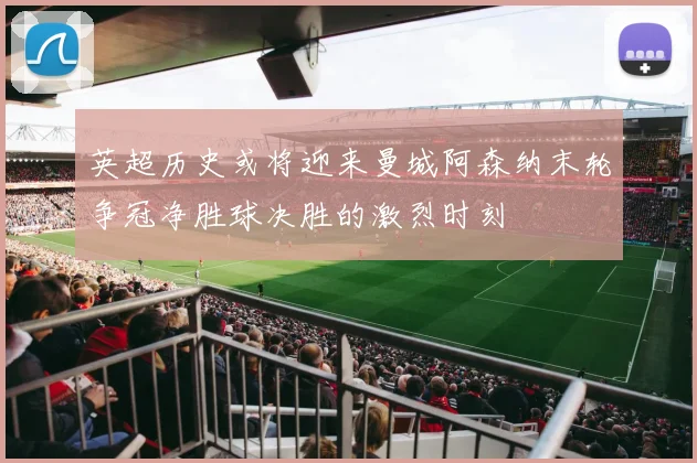 英超历史或将迎来曼城阿森纳末轮争冠净胜球决胜的激烈时刻
