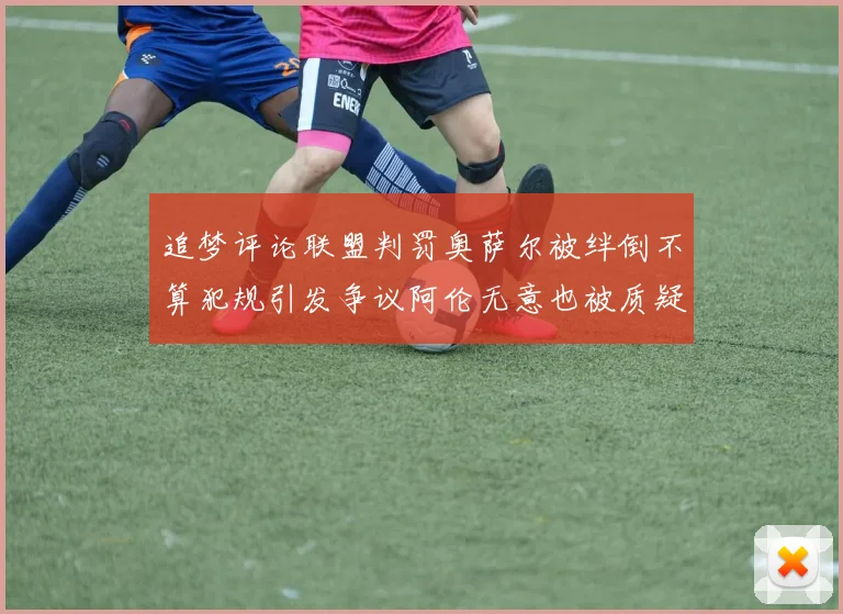 追梦评论联盟判罚奥萨尔被绊倒不算犯规引发争议阿伦无意也被质疑