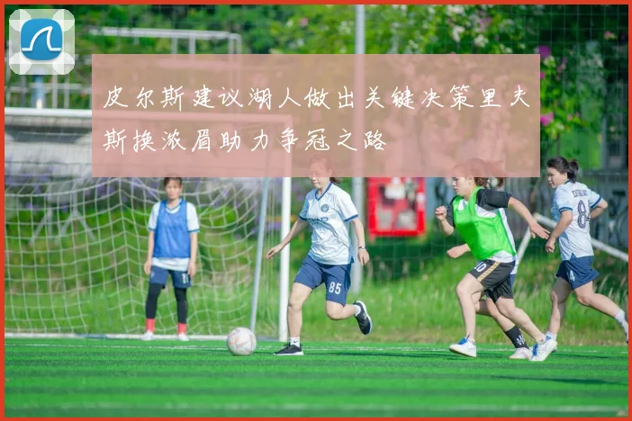 皮尔斯建议湖人做出关键决策里夫斯换浓眉助力争冠之路