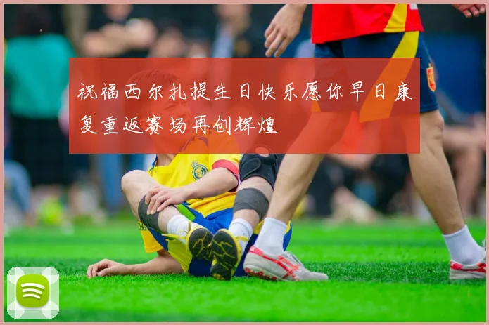祝福西尔扎提生日快乐愿你早日康复重返赛场再创辉煌