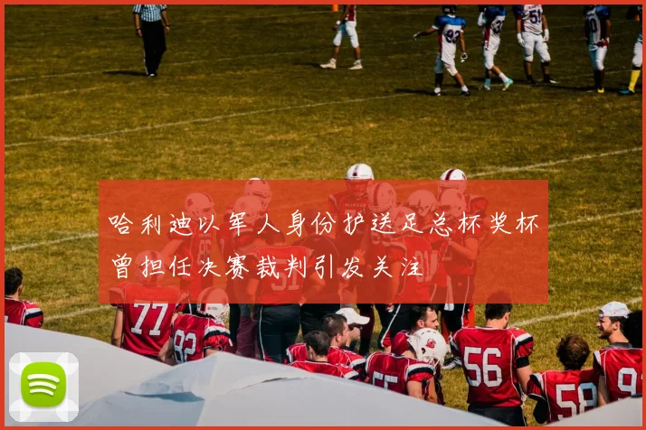 哈利迪以军人身份护送足总杯奖杯曾担任决赛裁判引发关注