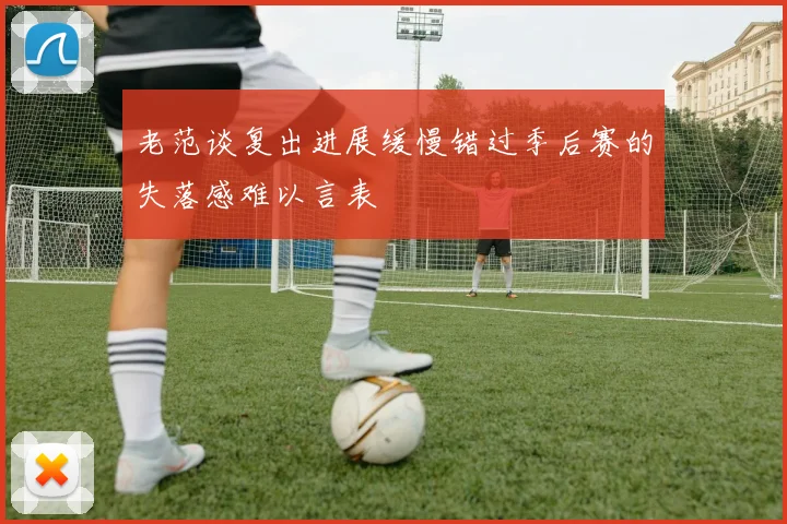 老范谈复出进展缓慢错过季后赛的失落感难以言表