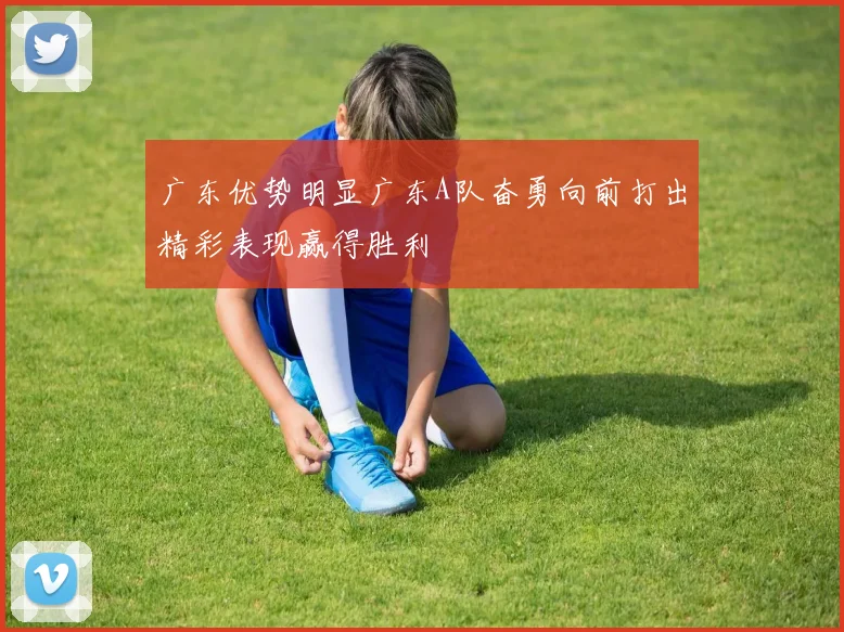 广东优势明显广东A队奋勇向前打出精彩表现赢得胜利