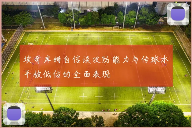 埃奇库姆自信谈攻防能力与传球水平被低估的全面表现