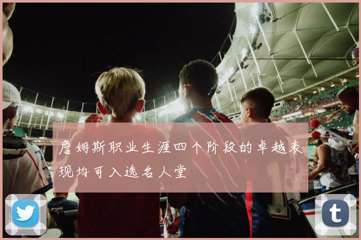 詹姆斯职业生涯四个阶段的卓越表现均可入选名人堂