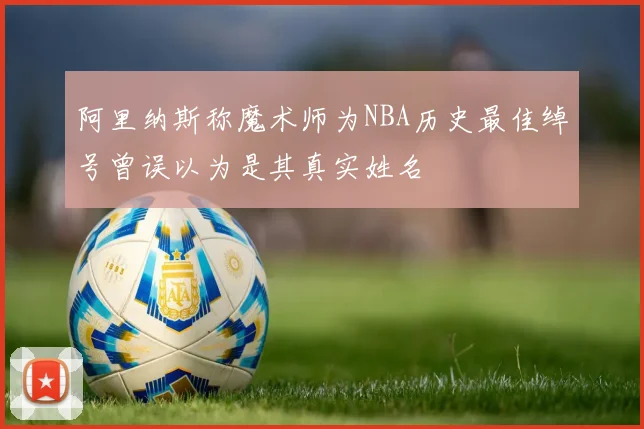阿里纳斯称魔术师为NBA历史最佳绰号曾误以为是其真实姓名